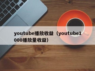 youtube播放收益（youtube1000播放量收益）