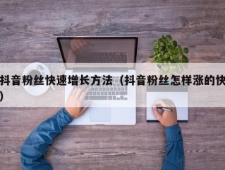 抖音粉丝快速增长方法（抖音粉丝怎样涨的快）