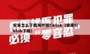 安卓怎么下载海外版tiktok（安卓tiktok下载）