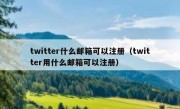 twitter什么邮箱可以注册（twitter用什么邮箱可以注册）