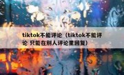 tiktok不能评论（tiktok不能评论 只能在别人评论里回复）