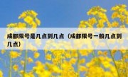 成都限号是几点到几点（成都限号一般几点到几点）