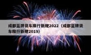 成都蓝牌货车限行新规2022（成都蓝牌货车限行新规2019）