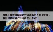 微博下载微博视频对方知道吗怎么看（微博下载微博视频对方知道吗怎么看的）