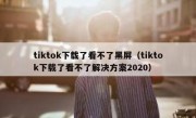 tiktok下载了看不了黑屏（tiktok下载了看不了解决方案2020）