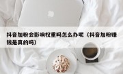 抖音加粉会影响权重吗怎么办呢（抖音加粉赚钱是真的吗）
