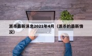 派币最新消息2021年4月（派币的最新情况）