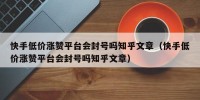 快手低价涨赞平台会封号吗知乎文章（快手低价涨赞平台会封号吗知乎文章）