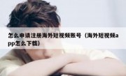 怎么申请注册海外短视频账号（海外短视频app怎么下载）
