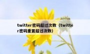 twitter密码超过次数（twitter密码重置超过次数）