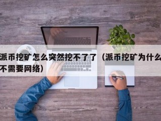 派币挖矿怎么突然挖不了了（派币挖矿为什么不需要网络）