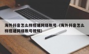 海外抖音怎么样搭建网络账号（海外抖音怎么样搭建网络账号视频）