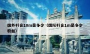 国外抖音10m是多少（国际抖音1m是多少粉丝）