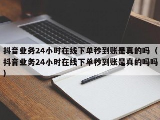 抖音业务24小时在线下单秒到账是真的吗（抖音业务24小时在线下单秒到账是真的吗吗）