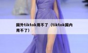 国外tiktok用不了（tiktok国内用不了）