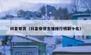 抖音带货（抖音带货主播排行榜前十名）