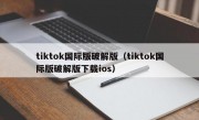 tiktok国际版破解版（tiktok国际版破解版下载ios）