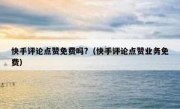 快手评论点赞免费吗?（快手评论点赞业务免费）