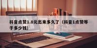抖音点赞1.8元出来多久了（抖音1点赞等于多少钱）