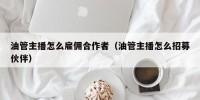 油管主播怎么雇佣合作者（油管主播怎么招募伙伴）