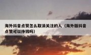 海外抖音点赞怎么取消关注的人（海外版抖音点赞可以挣钱吗）