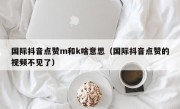 国际抖音点赞m和k啥意思（国际抖音点赞的视频不见了）