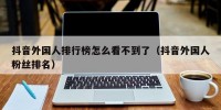 抖音外国人排行榜怎么看不到了（抖音外国人粉丝排名）