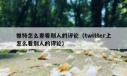 推特怎么查看别人的评论（twitter上怎么看别人的评论）