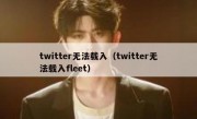 twitter无法载入（twitter无法载入fleet）