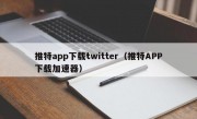 推特app下载twitter（推特APP下载加速器）