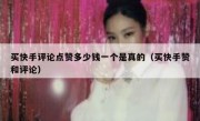 买快手评论点赞多少钱一个是真的（买快手赞和评论）