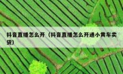 抖音直播怎么开（抖音直播怎么开通小黄车卖货）