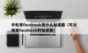 手机用facebook用什么加速器（可以使用facebook的加速器）