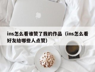 ins怎么看谁赞了我的作品（ins怎么看好友给哪些人点赞）
