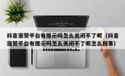 抖音涨赞平台有提示吗怎么关闭不了呢（抖音涨赞平台有提示吗怎么关闭不了呢怎么回事）