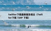 twitter下载最新版百度云（Twitter下载 720P 下载）