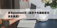 派币pinetwork（派币今天最新官方消息真实）