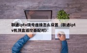 联通iptv拨号连接怎么设置（联通iptv机顶盒遥控器配对）