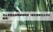 怎么用西瓜视频赚钱教程（西瓜视频怎么可以赚钱）