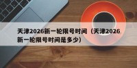 天津2026新一轮限号时间（天津2026新一轮限号时间是多少）