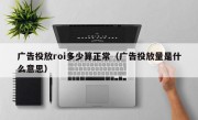 广告投放roi多少算正常（广告投放量是什么意思）