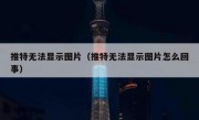 推特无法显示图片（推特无法显示图片怎么回事）