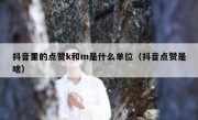 抖音里的点赞k和m是什么单位（抖音点赞是啥）