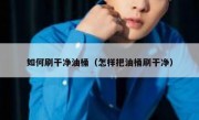 如何刷干净油桶（怎样把油桶刷干净）