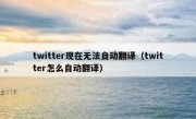 twitter现在无法自动翻译（twitter怎么自动翻译）