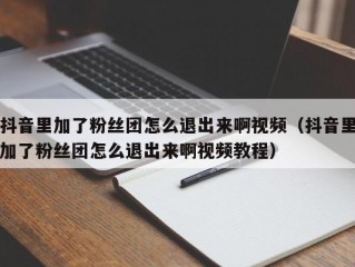 抖音里加了粉丝团怎么退出来啊视频（抖音里加了粉丝团怎么退出来啊视频教程）