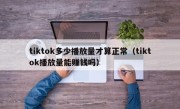 tiktok多少播放量才算正常（tiktok播放量能赚钱吗）