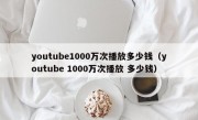 youtube1000万次播放多少钱（youtube 1000万次播放 多少钱）