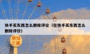 快手买东西怎么删除评论（在快手买东西怎么删除评价）
