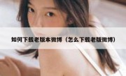 如何下载老版本微博（怎么下载老版微博）
